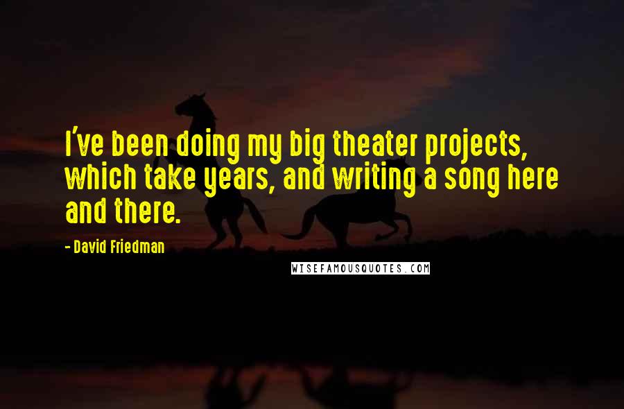 David Friedman Quotes: I've been doing my big theater projects, which take years, and writing a song here and there.