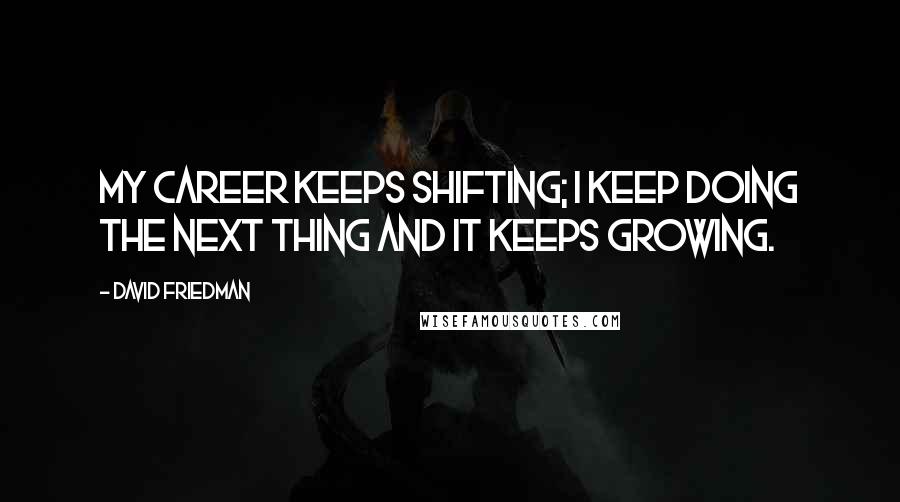 David Friedman Quotes: My career keeps shifting; I keep doing the next thing and it keeps growing.