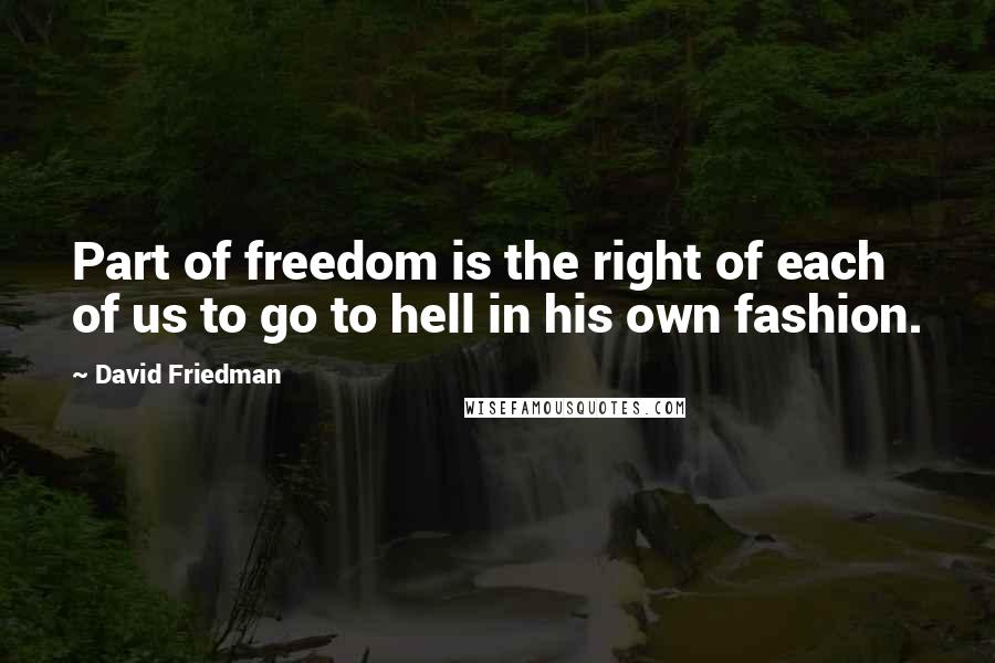 David Friedman Quotes: Part of freedom is the right of each of us to go to hell in his own fashion.