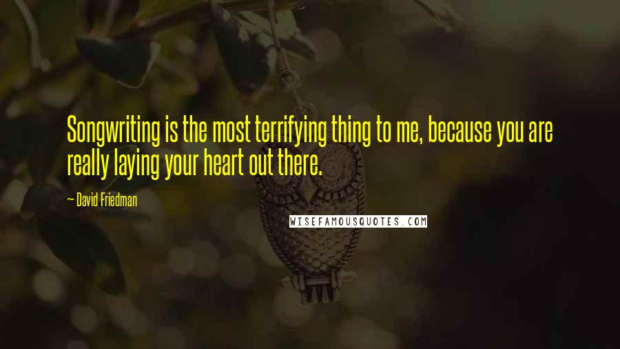 David Friedman Quotes: Songwriting is the most terrifying thing to me, because you are really laying your heart out there.