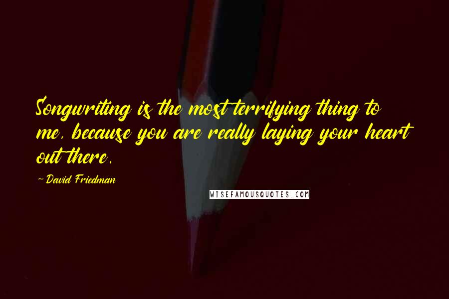 David Friedman Quotes: Songwriting is the most terrifying thing to me, because you are really laying your heart out there.