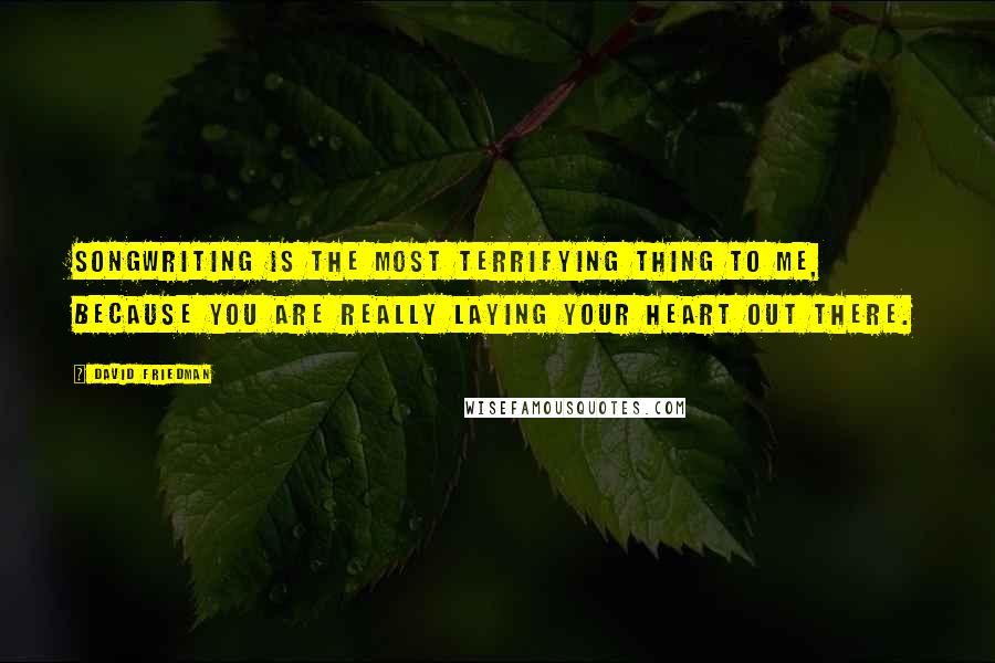 David Friedman Quotes: Songwriting is the most terrifying thing to me, because you are really laying your heart out there.