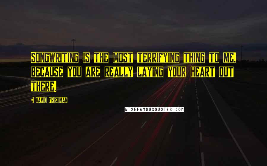 David Friedman Quotes: Songwriting is the most terrifying thing to me, because you are really laying your heart out there.