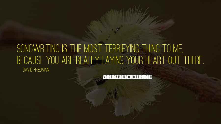 David Friedman Quotes: Songwriting is the most terrifying thing to me, because you are really laying your heart out there.