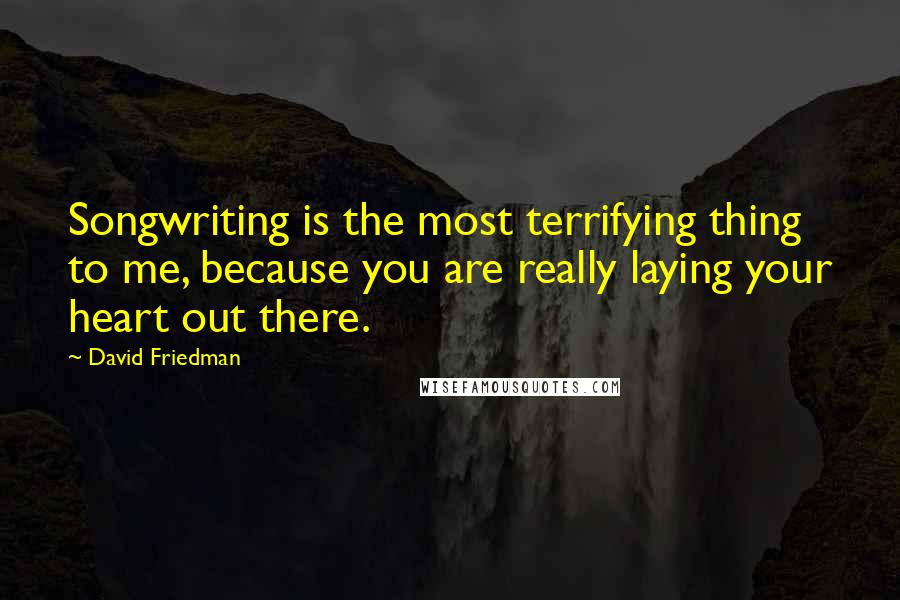 David Friedman Quotes: Songwriting is the most terrifying thing to me, because you are really laying your heart out there.