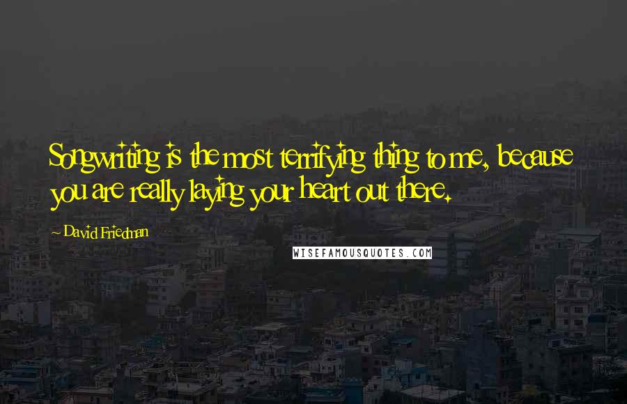 David Friedman Quotes: Songwriting is the most terrifying thing to me, because you are really laying your heart out there.