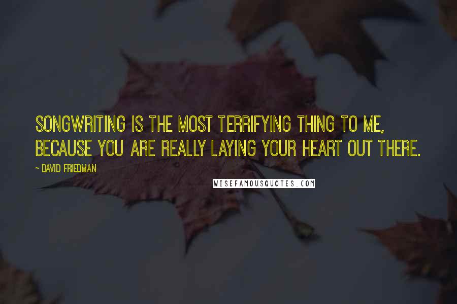 David Friedman Quotes: Songwriting is the most terrifying thing to me, because you are really laying your heart out there.