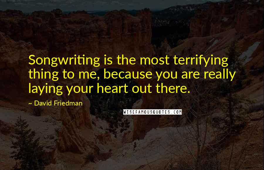 David Friedman Quotes: Songwriting is the most terrifying thing to me, because you are really laying your heart out there.