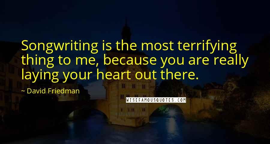David Friedman Quotes: Songwriting is the most terrifying thing to me, because you are really laying your heart out there.