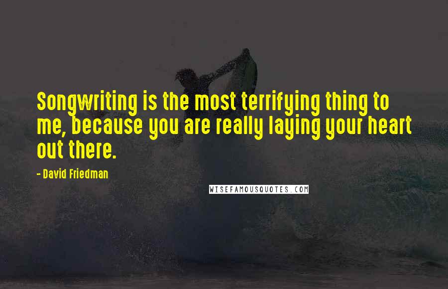 David Friedman Quotes: Songwriting is the most terrifying thing to me, because you are really laying your heart out there.