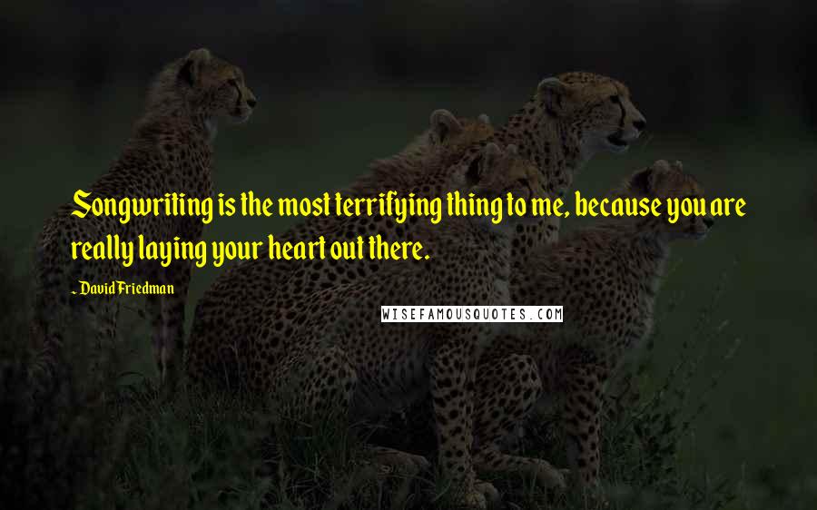 David Friedman Quotes: Songwriting is the most terrifying thing to me, because you are really laying your heart out there.