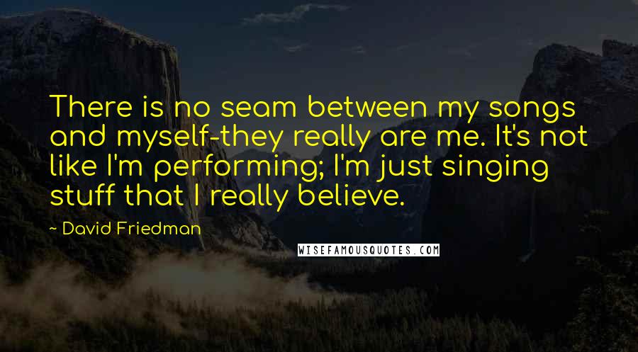 David Friedman Quotes: There is no seam between my songs and myself-they really are me. It's not like I'm performing; I'm just singing stuff that I really believe.