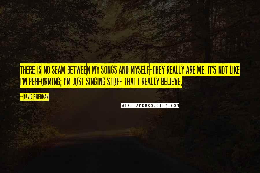 David Friedman Quotes: There is no seam between my songs and myself-they really are me. It's not like I'm performing; I'm just singing stuff that I really believe.