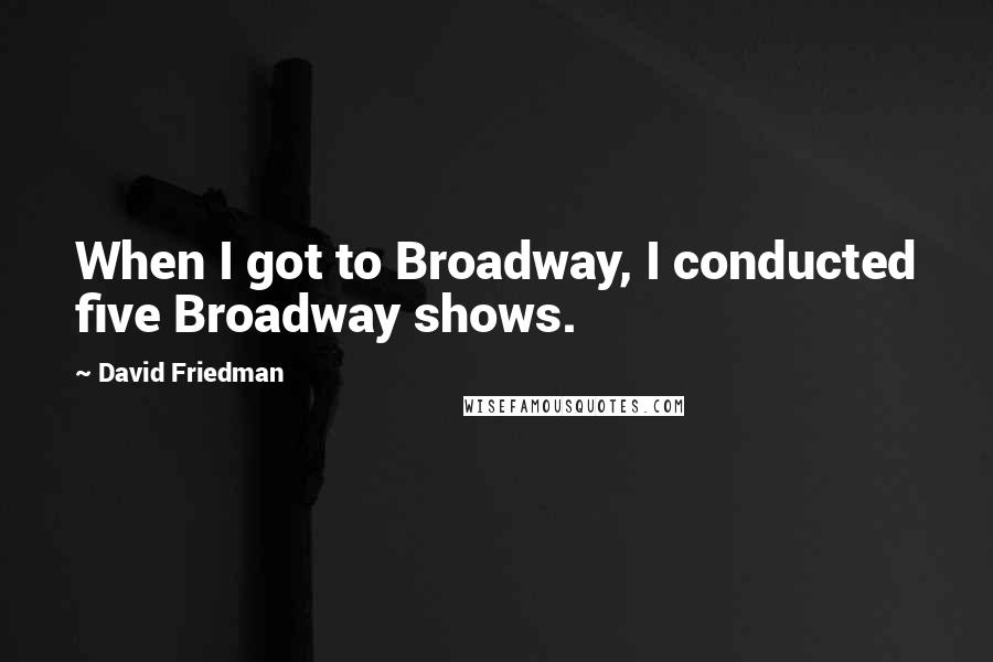 David Friedman Quotes: When I got to Broadway, I conducted five Broadway shows.