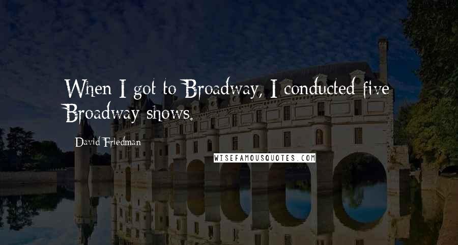 David Friedman Quotes: When I got to Broadway, I conducted five Broadway shows.