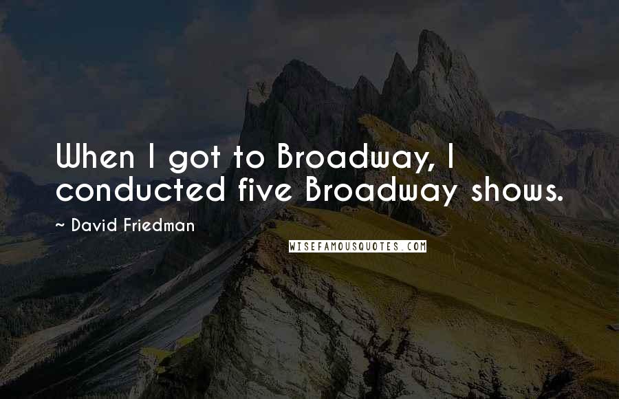 David Friedman Quotes: When I got to Broadway, I conducted five Broadway shows.