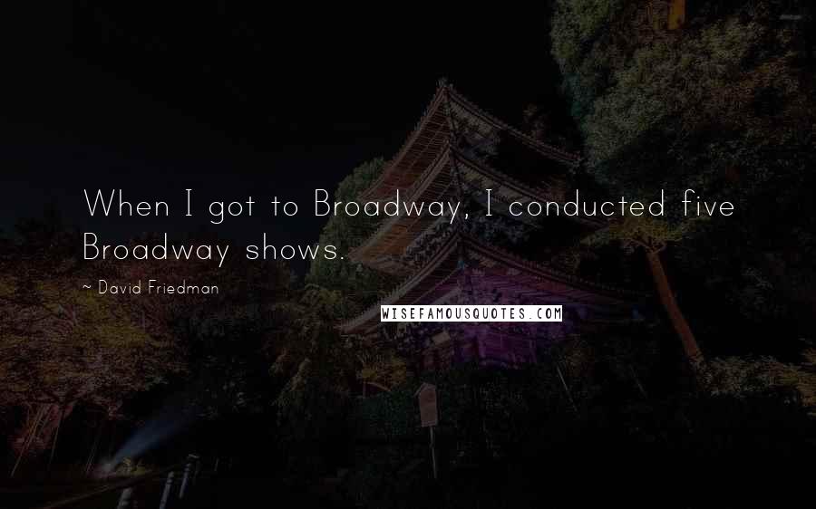 David Friedman Quotes: When I got to Broadway, I conducted five Broadway shows.