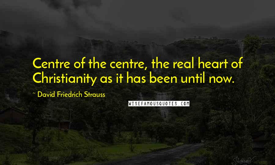 David Friedrich Strauss Quotes: Centre of the centre, the real heart of Christianity as it has been until now.