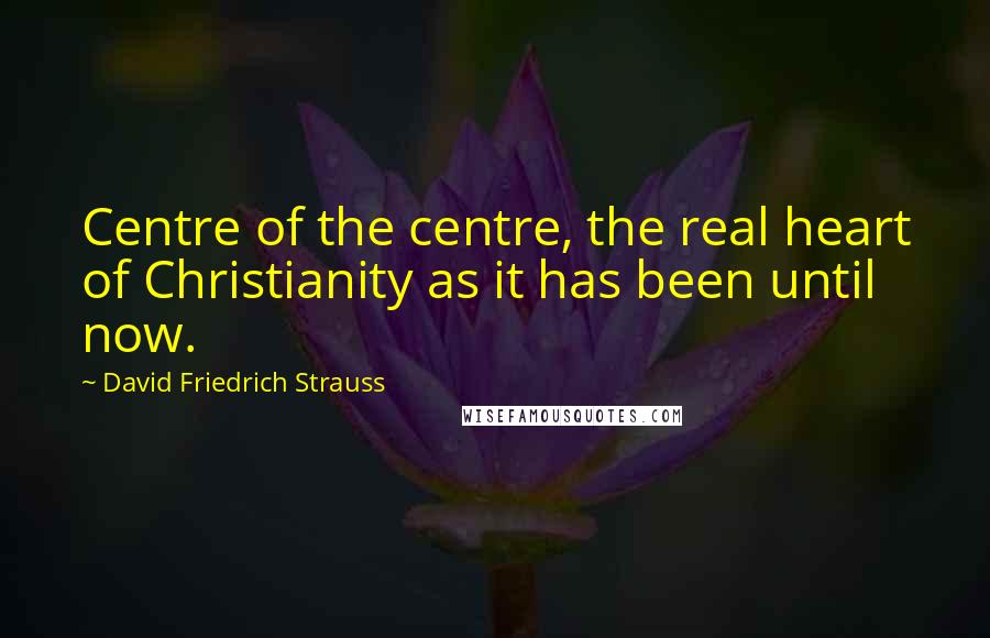 David Friedrich Strauss Quotes: Centre of the centre, the real heart of Christianity as it has been until now.