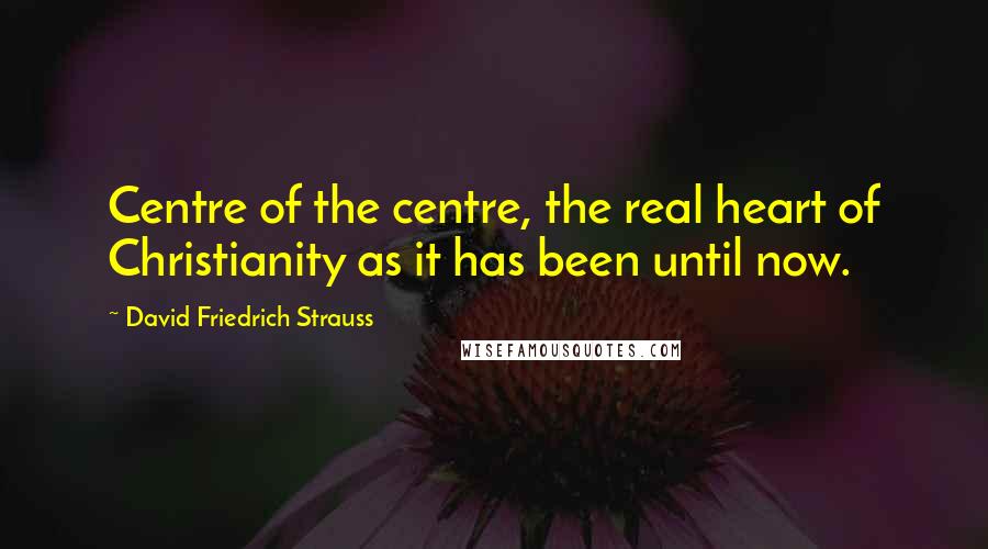 David Friedrich Strauss Quotes: Centre of the centre, the real heart of Christianity as it has been until now.