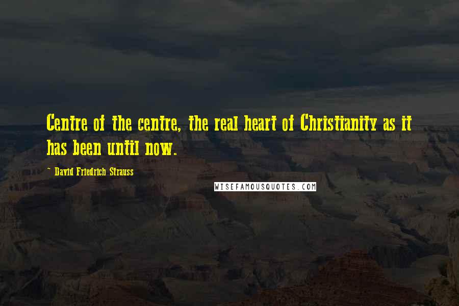 David Friedrich Strauss Quotes: Centre of the centre, the real heart of Christianity as it has been until now.