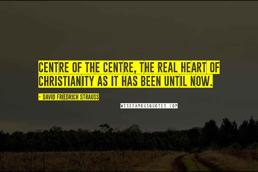 David Friedrich Strauss Quotes: Centre of the centre, the real heart of Christianity as it has been until now.