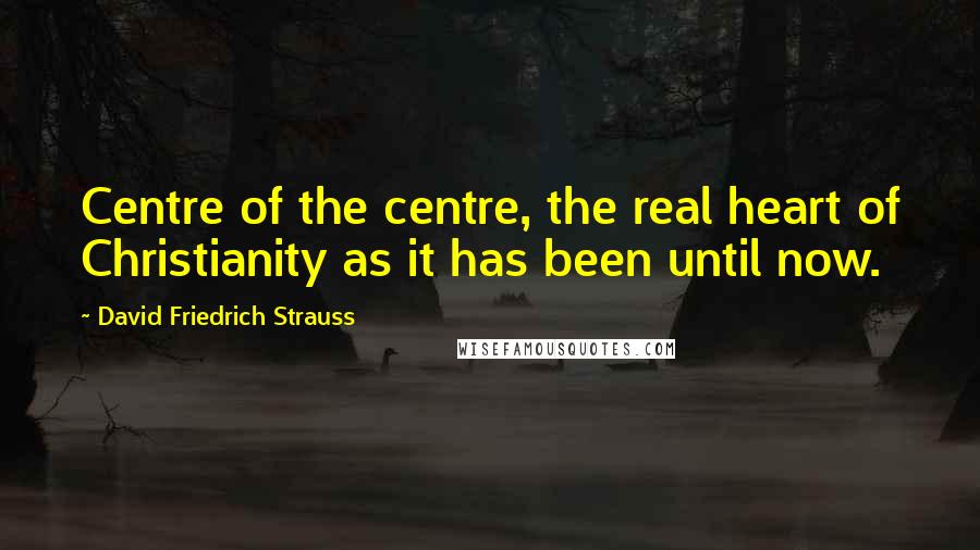 David Friedrich Strauss Quotes: Centre of the centre, the real heart of Christianity as it has been until now.