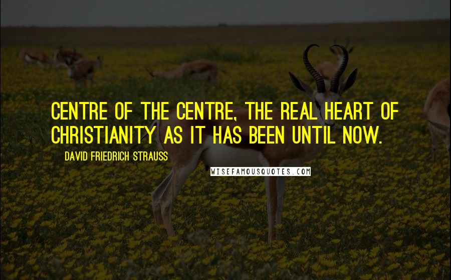 David Friedrich Strauss Quotes: Centre of the centre, the real heart of Christianity as it has been until now.