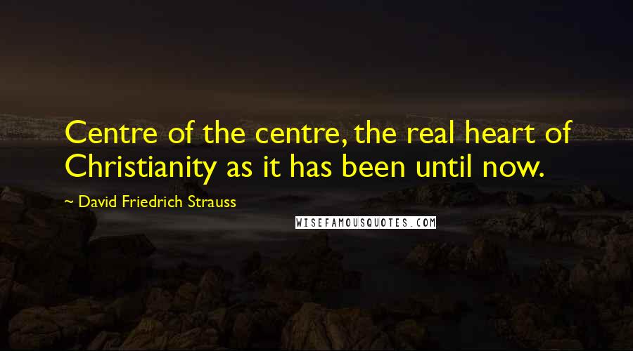 David Friedrich Strauss Quotes: Centre of the centre, the real heart of Christianity as it has been until now.