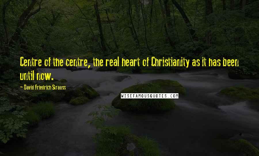 David Friedrich Strauss Quotes: Centre of the centre, the real heart of Christianity as it has been until now.