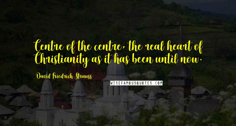 David Friedrich Strauss Quotes: Centre of the centre, the real heart of Christianity as it has been until now.