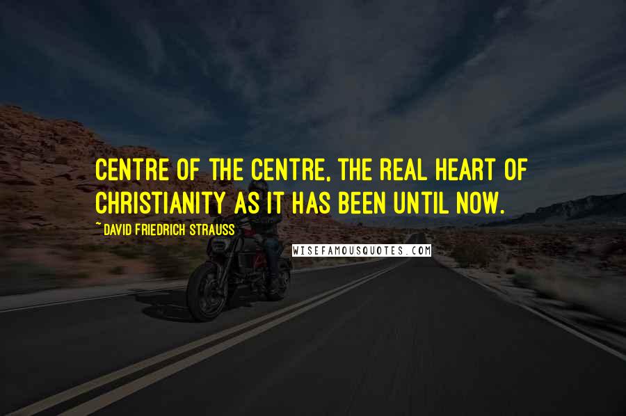 David Friedrich Strauss Quotes: Centre of the centre, the real heart of Christianity as it has been until now.