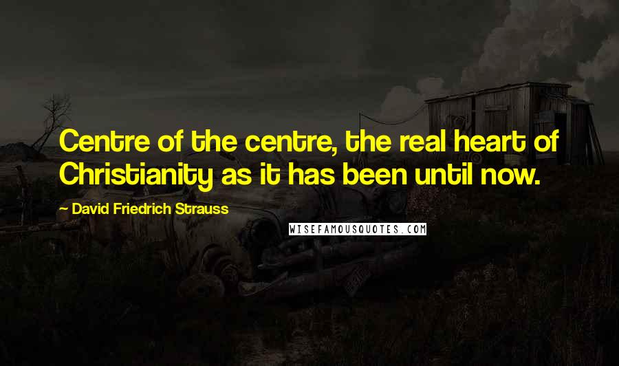 David Friedrich Strauss Quotes: Centre of the centre, the real heart of Christianity as it has been until now.