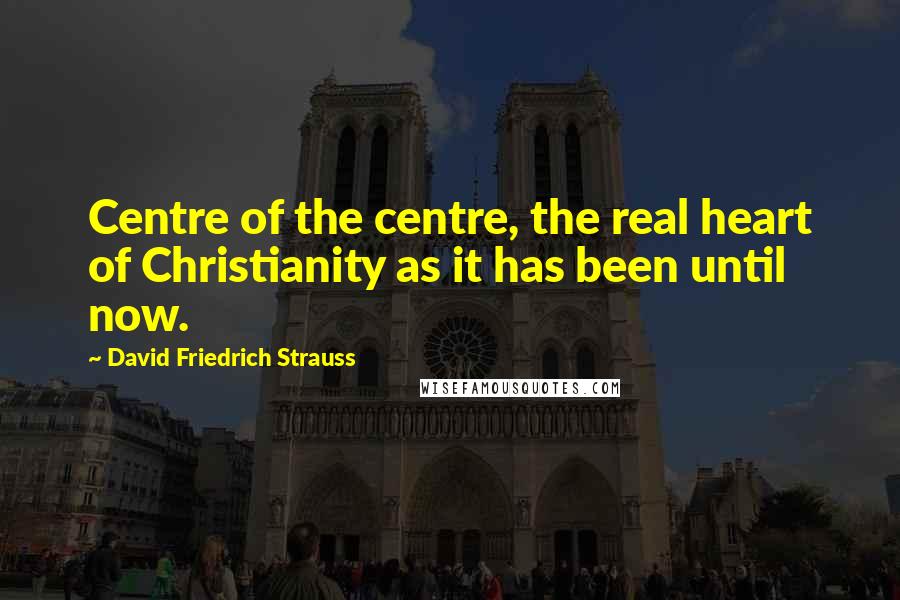 David Friedrich Strauss Quotes: Centre of the centre, the real heart of Christianity as it has been until now.