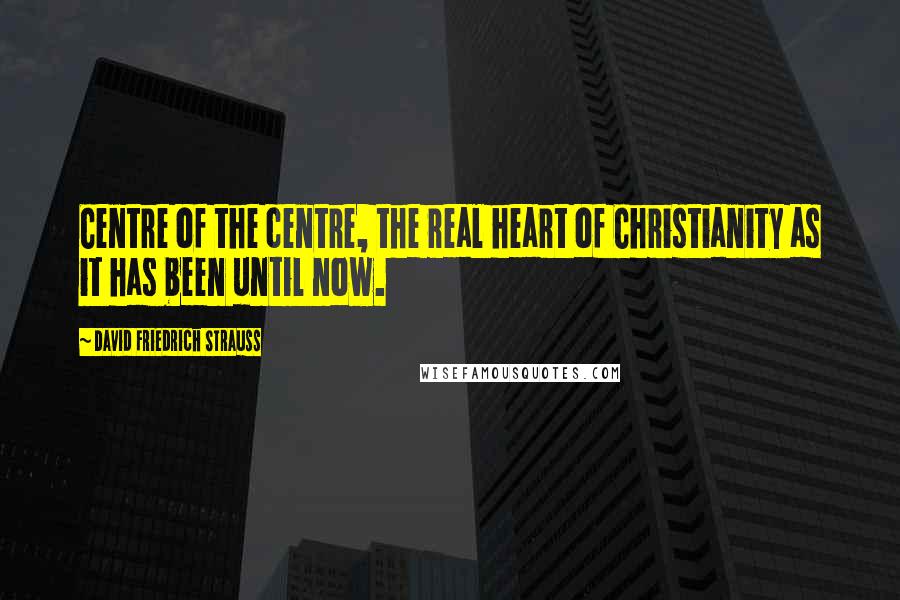 David Friedrich Strauss Quotes: Centre of the centre, the real heart of Christianity as it has been until now.