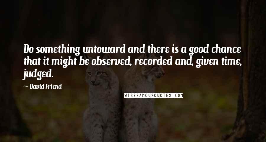 David Friend Quotes: Do something untoward and there is a good chance that it might be observed, recorded and, given time, judged.