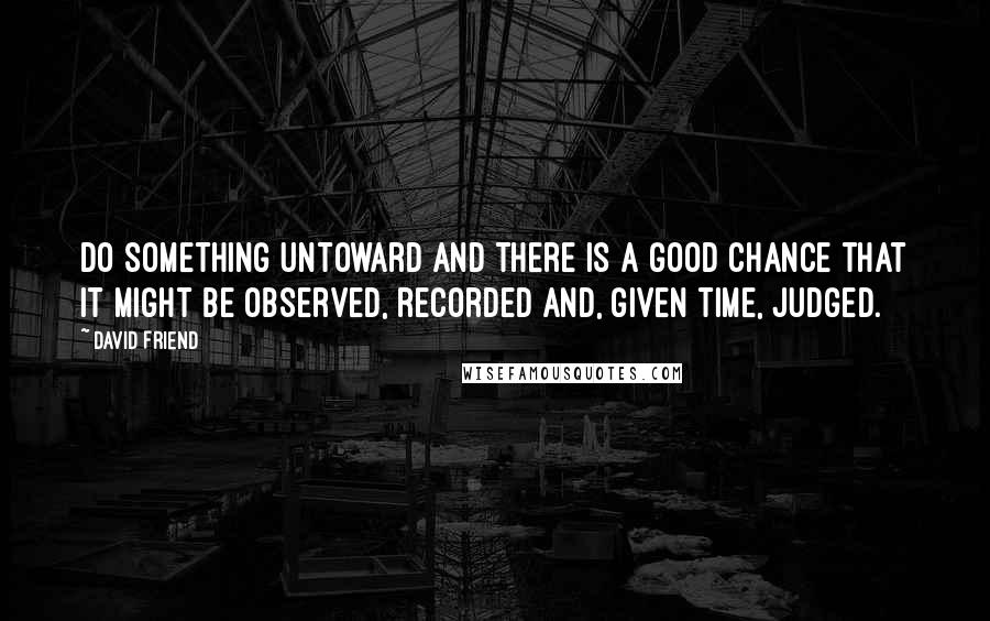 David Friend Quotes: Do something untoward and there is a good chance that it might be observed, recorded and, given time, judged.