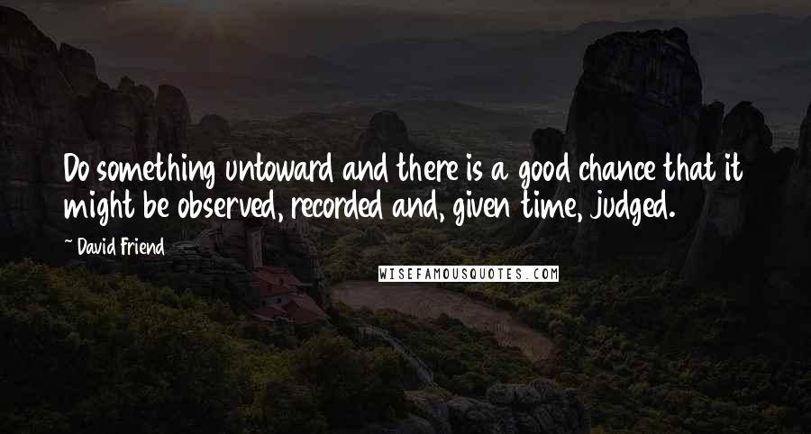 David Friend Quotes: Do something untoward and there is a good chance that it might be observed, recorded and, given time, judged.