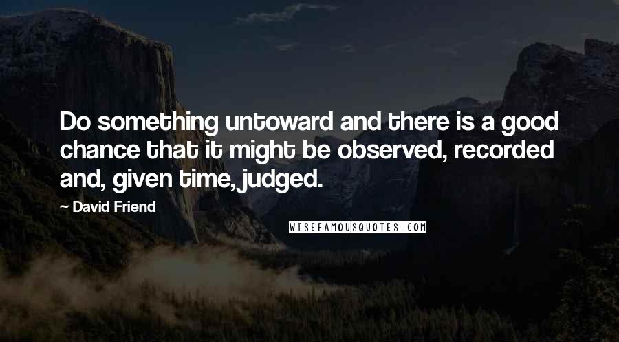 David Friend Quotes: Do something untoward and there is a good chance that it might be observed, recorded and, given time, judged.