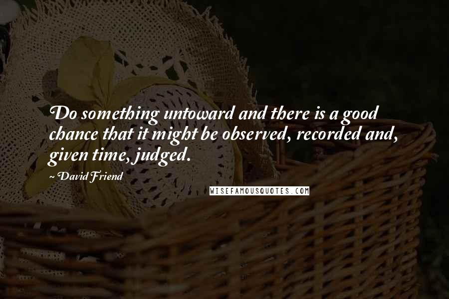 David Friend Quotes: Do something untoward and there is a good chance that it might be observed, recorded and, given time, judged.