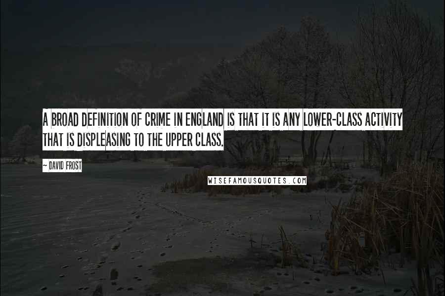 David Frost Quotes: A broad definition of crime in England is that it is any lower-class activity that is displeasing to the upper class.