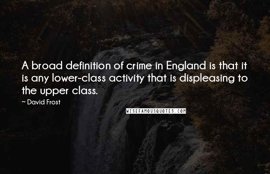 David Frost Quotes: A broad definition of crime in England is that it is any lower-class activity that is displeasing to the upper class.