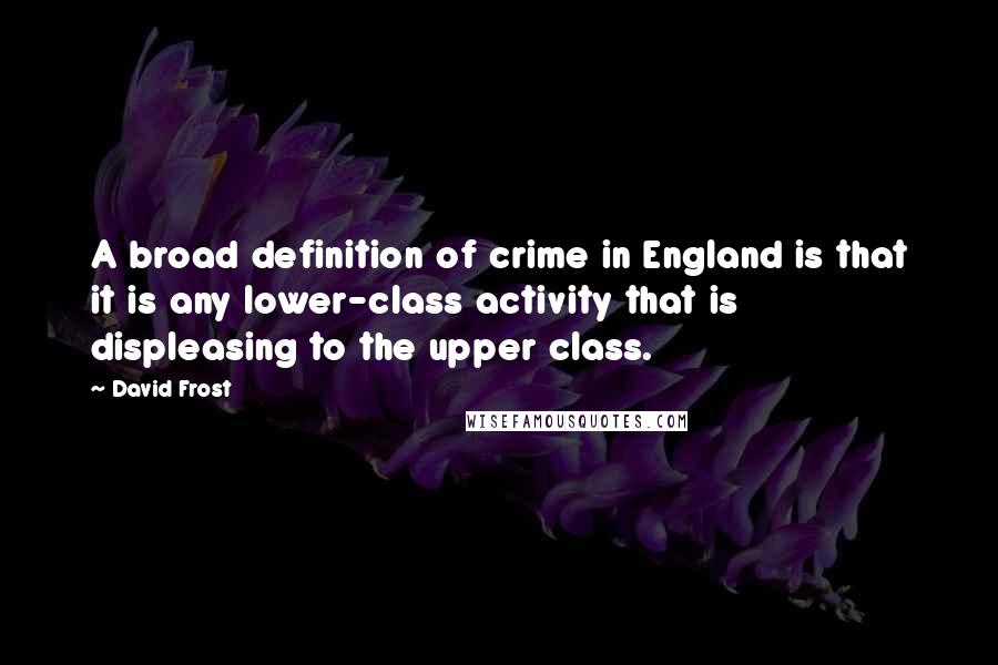 David Frost Quotes: A broad definition of crime in England is that it is any lower-class activity that is displeasing to the upper class.