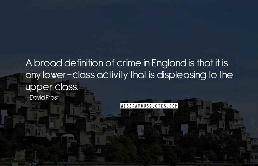 David Frost Quotes: A broad definition of crime in England is that it is any lower-class activity that is displeasing to the upper class.