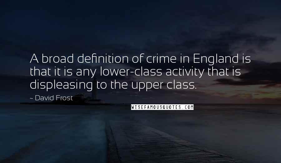 David Frost Quotes: A broad definition of crime in England is that it is any lower-class activity that is displeasing to the upper class.