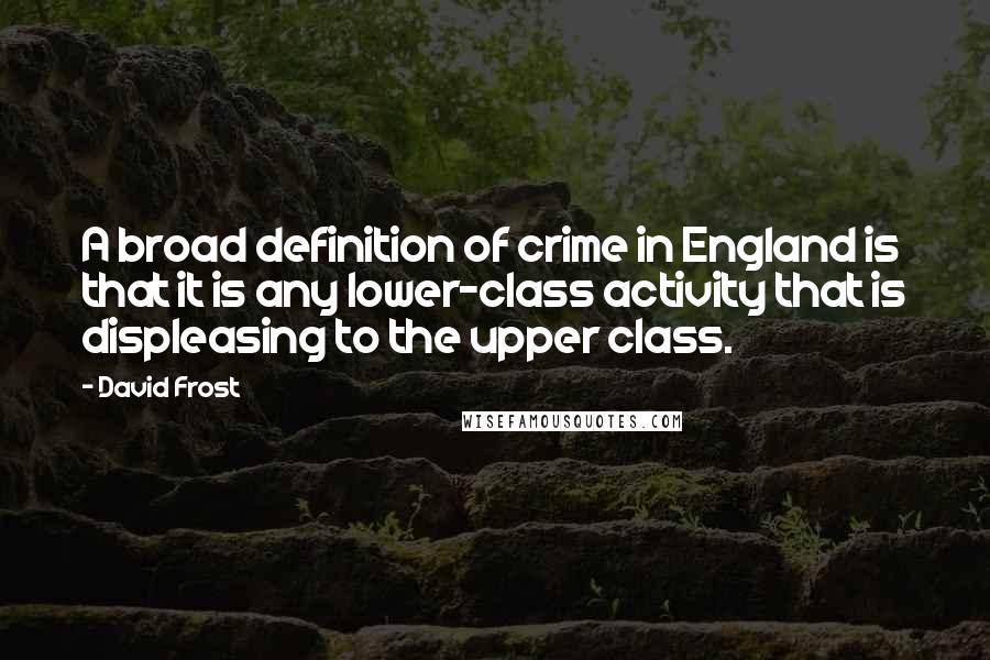 David Frost Quotes: A broad definition of crime in England is that it is any lower-class activity that is displeasing to the upper class.