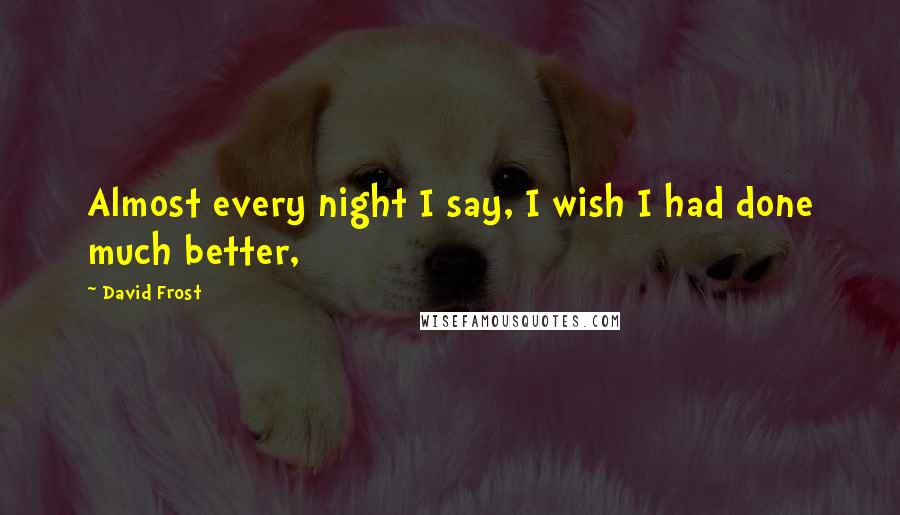 David Frost Quotes: Almost every night I say, I wish I had done much better,