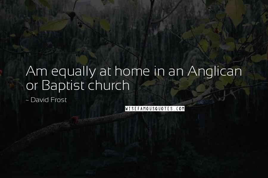 David Frost Quotes: Am equally at home in an Anglican or Baptist church