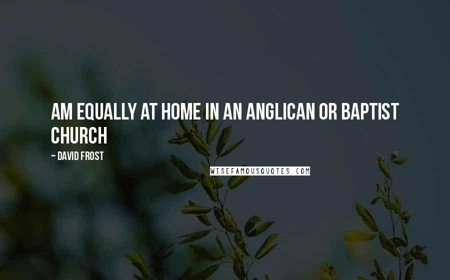 David Frost Quotes: Am equally at home in an Anglican or Baptist church