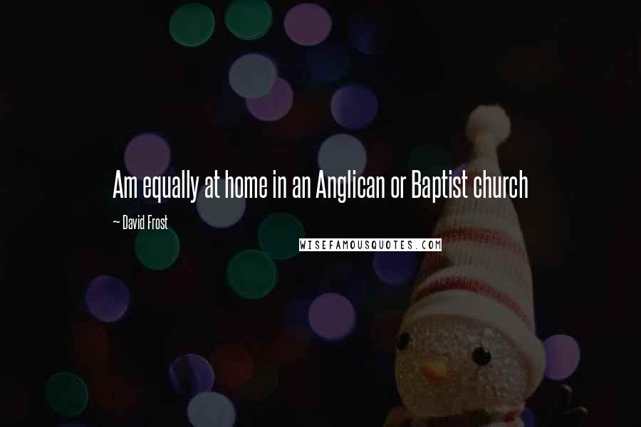 David Frost Quotes: Am equally at home in an Anglican or Baptist church